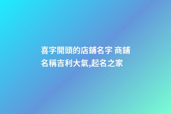 喜字開頭的店鋪名字 商鋪名稱吉利大氣,起名之家-第1張-店鋪起名-玄機派